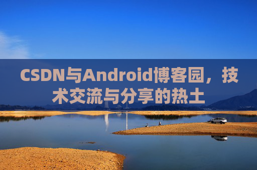 CSDN与Android博客园，技术交流与分享的热土