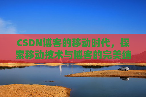 CSDN博客的移动时代，探索移动技术与博客的完美结合