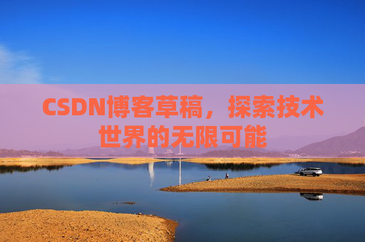 CSDN博客草稿,探索技术世界的无限可能 CSDN博客草稿,探索技术世界的无限可能