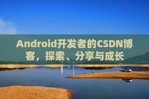Android开发者的CSDN博客，探索、分享与成长